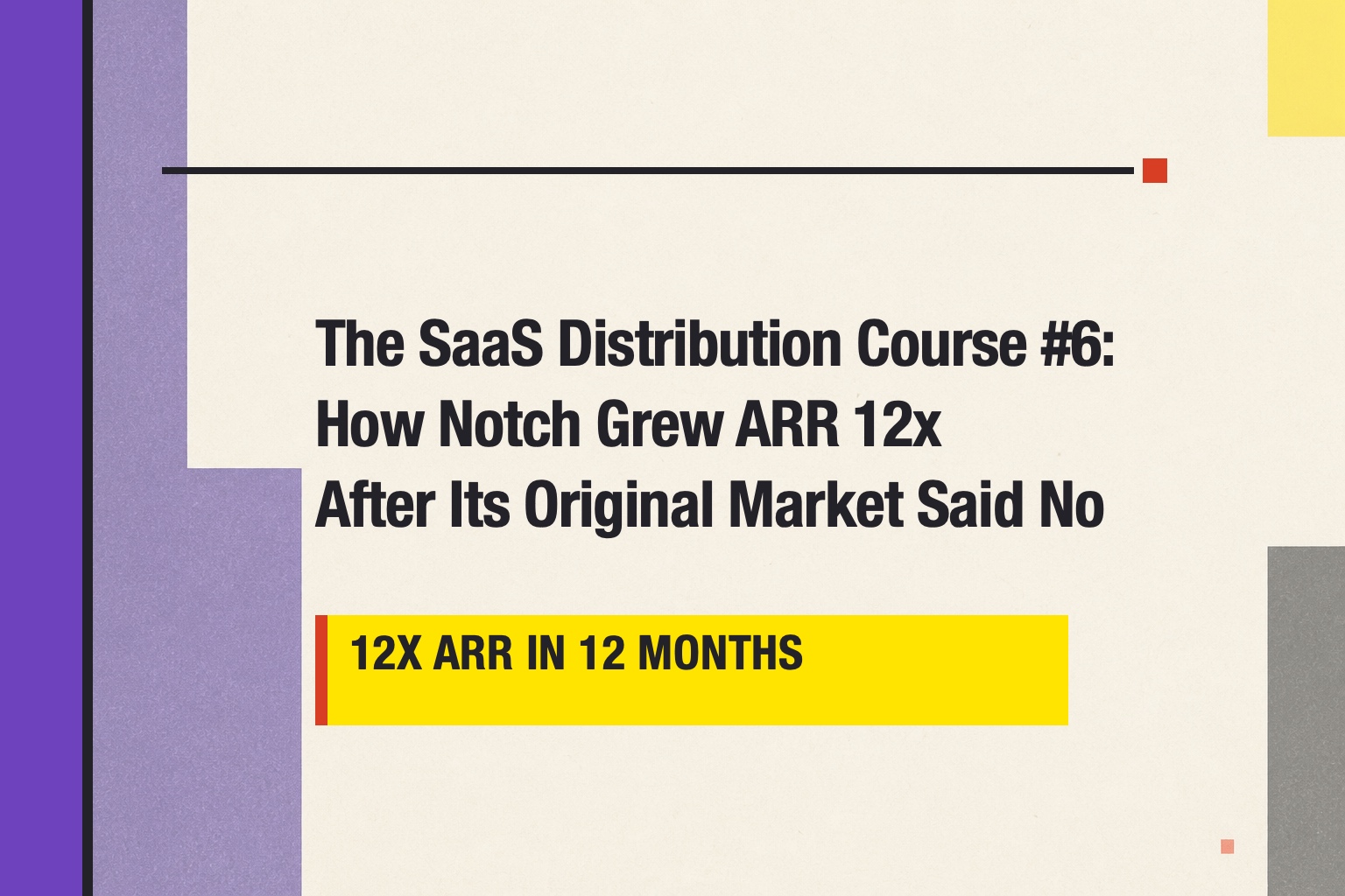Typographic cover for The SaaS Distribution Course number 6, highlighting Notch's company-reported 12x ARR growth after its original market said no.